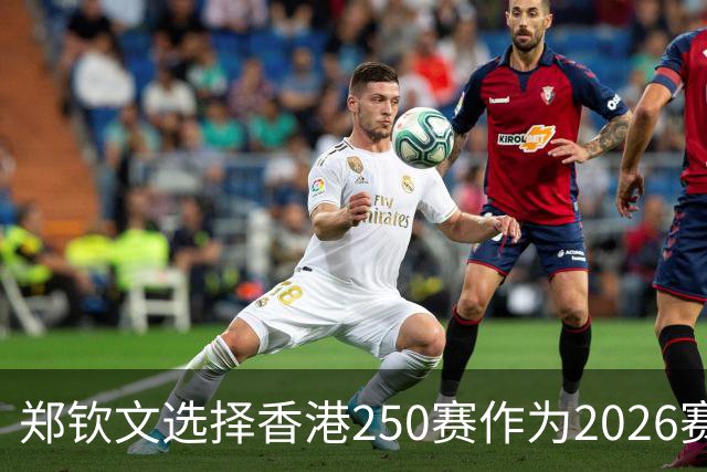 郑钦文选择香港250赛作为2026赛季收官之战，热亚惊险晋级引发关注